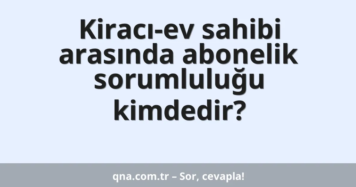 Kiracı-ev sahibi arasında abonelik sorumluluğu kimdedir?