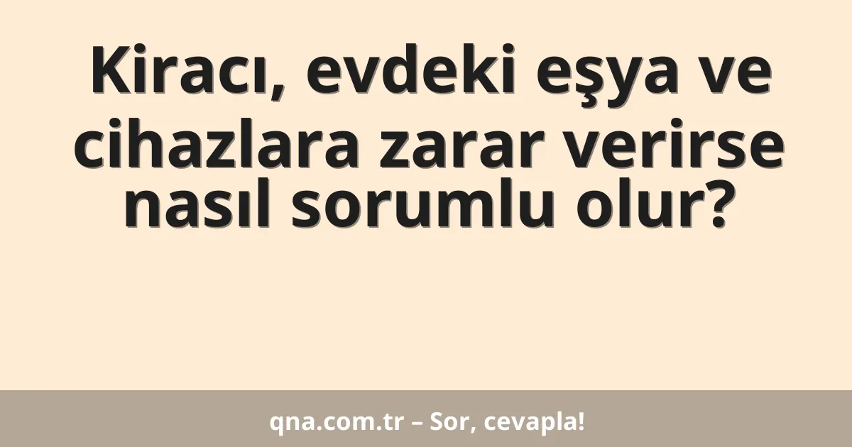 Kiracı, evdeki eşya ve cihazlara zarar verirse nasıl sorumlu olur?