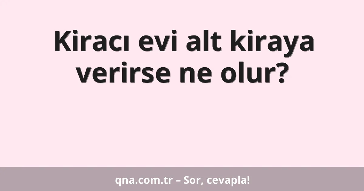 Kiracı evi alt kiraya verirse ne olur?