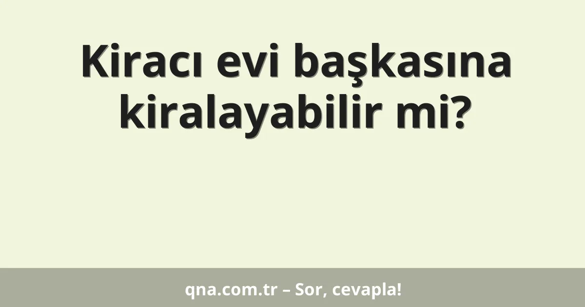 Kiracı evi başkasına kiralayabilir mi?
