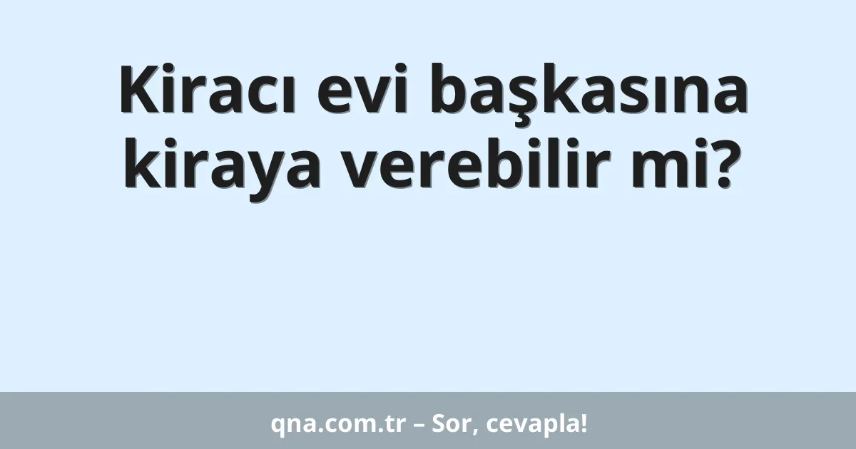 Kiracı evi başkasına kiraya verebilir mi?