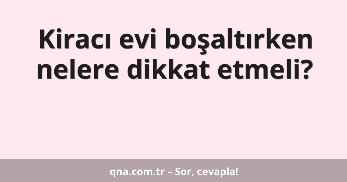 Kiracı evi boşaltırken nelere dikkat etmeli?
