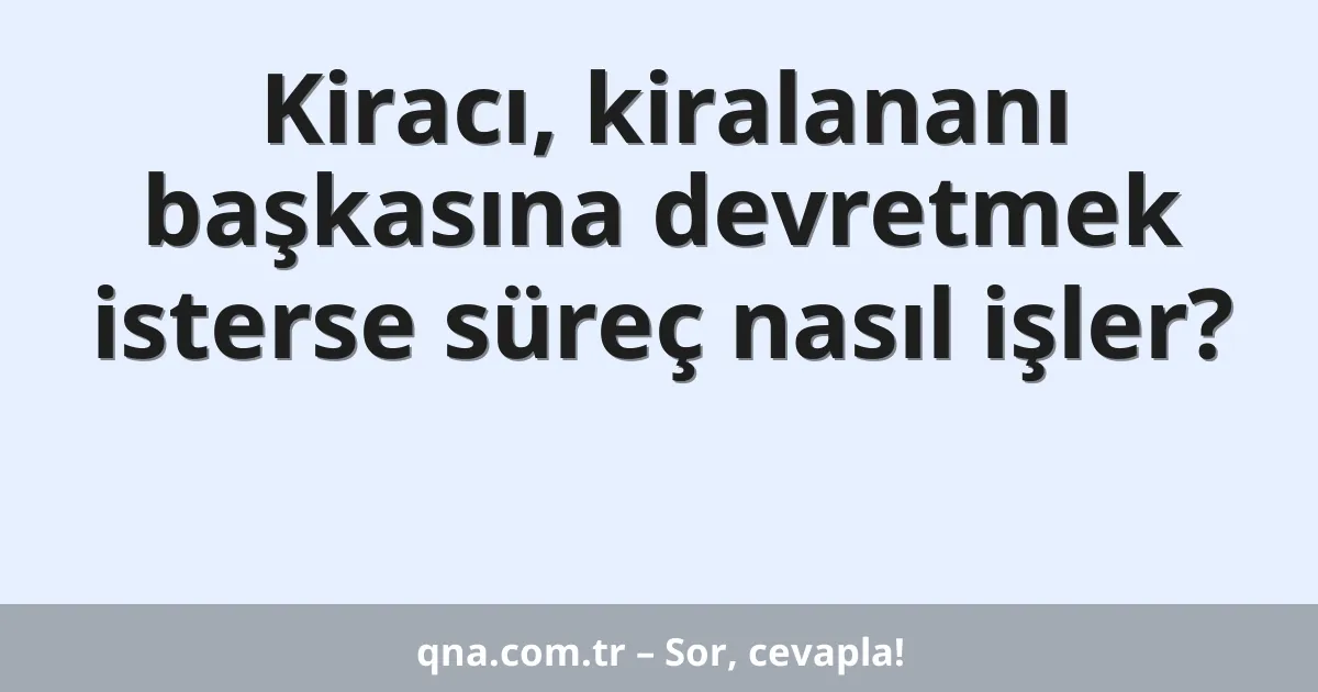 Kiracı, kiralananı başkasına devretmek isterse süreç nasıl işler?