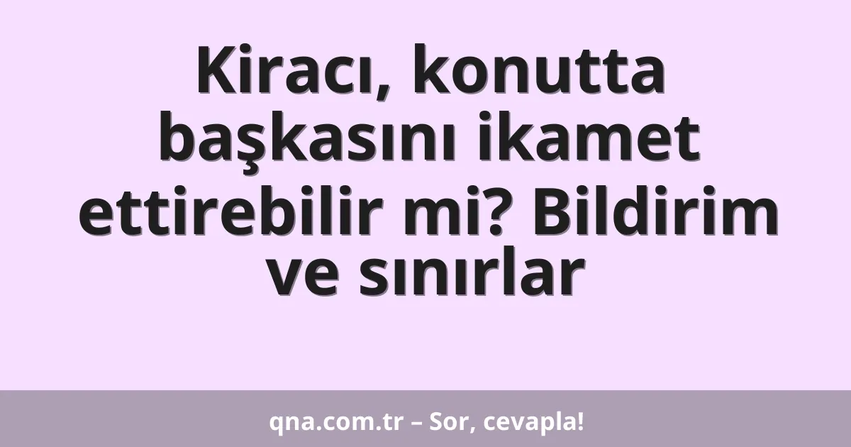 Kiracı, konutta başkasını ikamet ettirebilir mi? Bildirim ve sınırlar