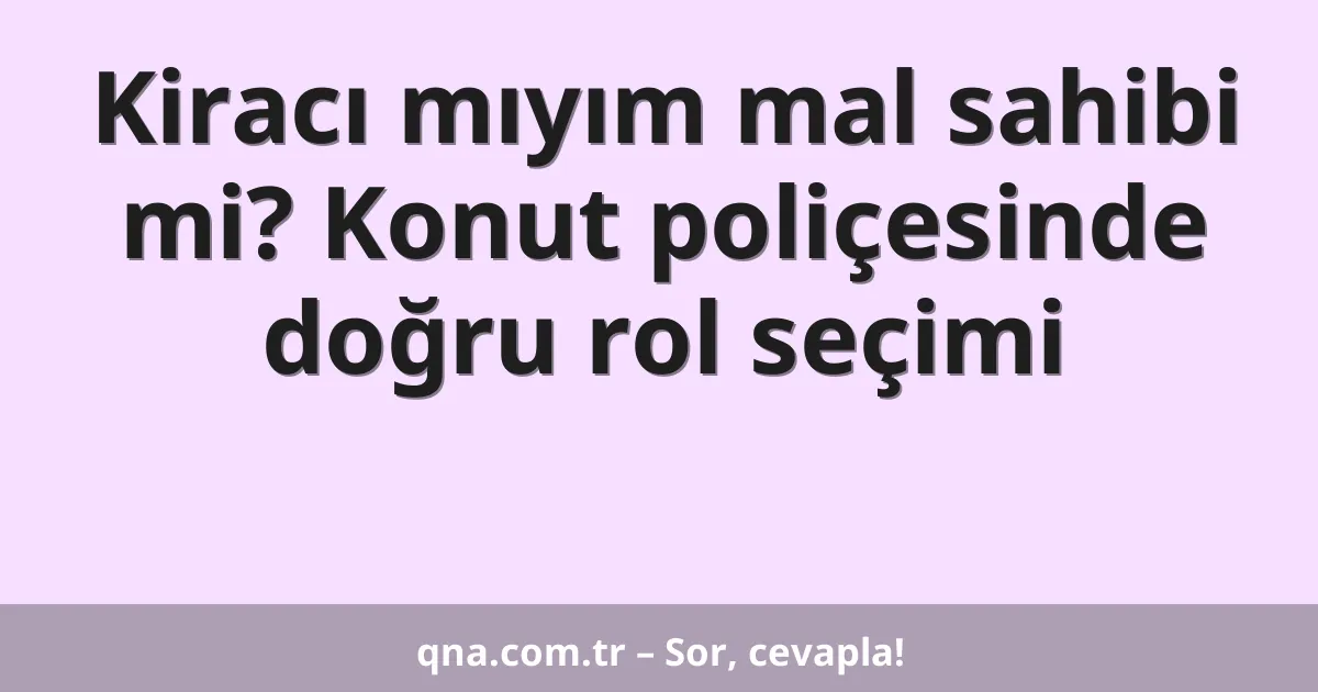 Kiracı mıyım mal sahibi mi? Konut poliçesinde doğru rol seçimi