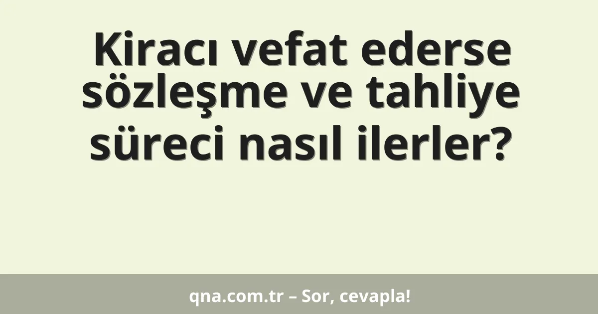 Kiracı vefat ederse sözleşme ve tahliye süreci nasıl ilerler?