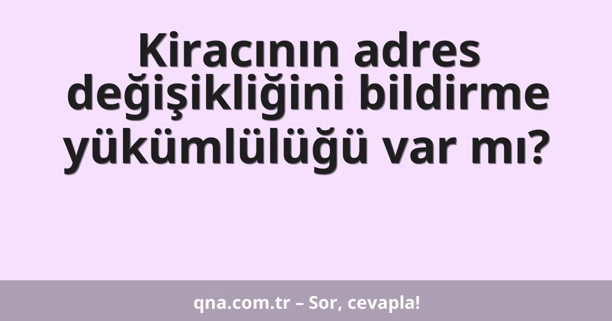 Kiracının adres değişikliğini bildirme yükümlülüğü var mı?
