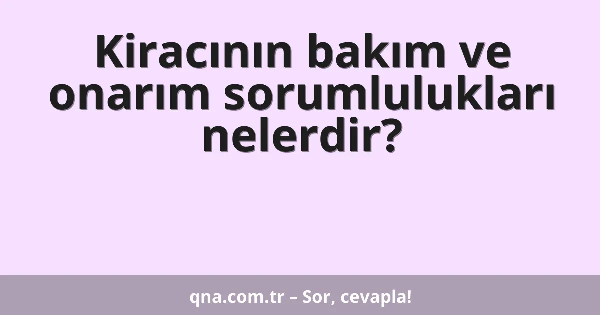 Kiracının bakım ve onarım sorumlulukları nelerdir?