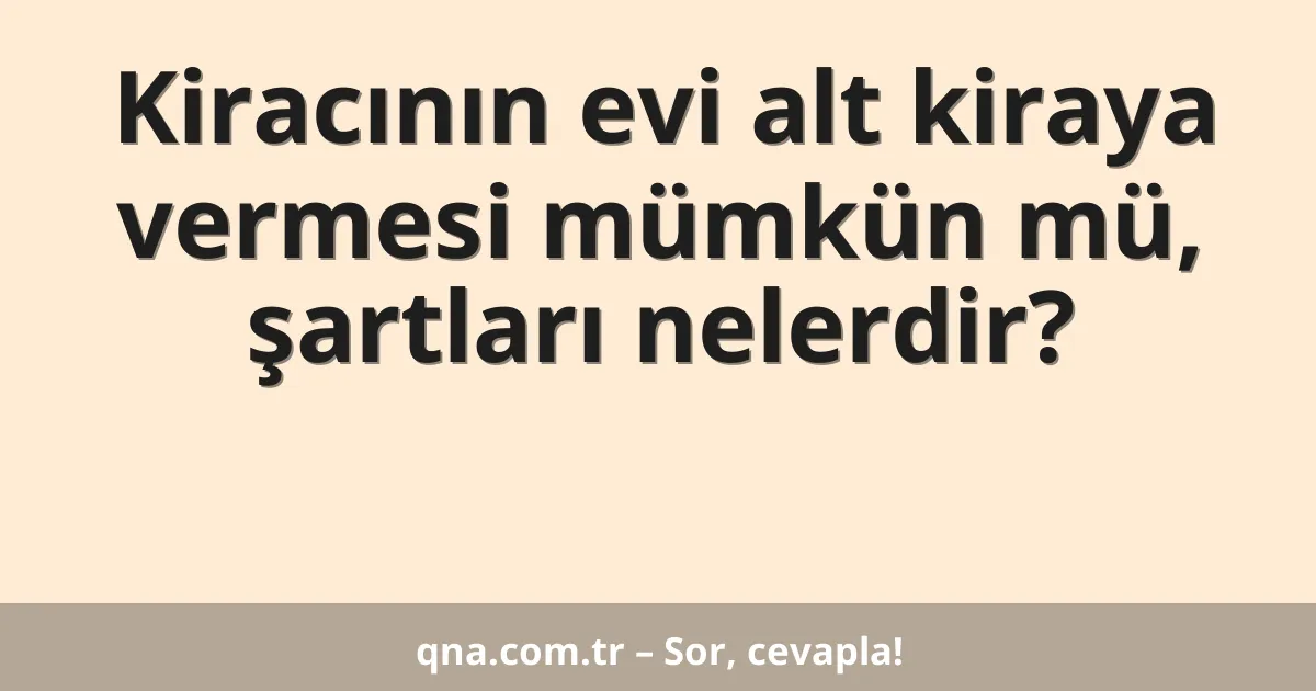 Kiracının evi alt kiraya vermesi mümkün mü, şartları nelerdir?