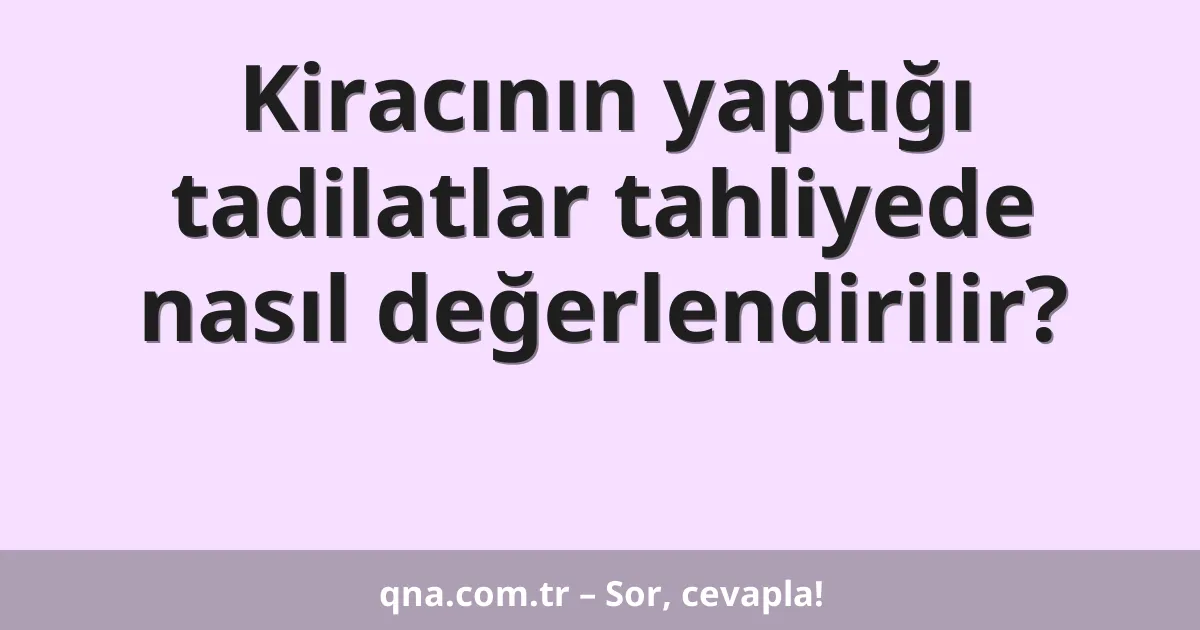 Kiracının yaptığı tadilatlar tahliyede nasıl değerlendirilir?