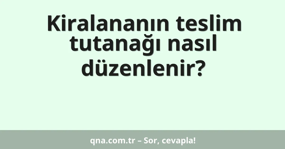 Kiralananın teslim tutanağı nasıl düzenlenir?