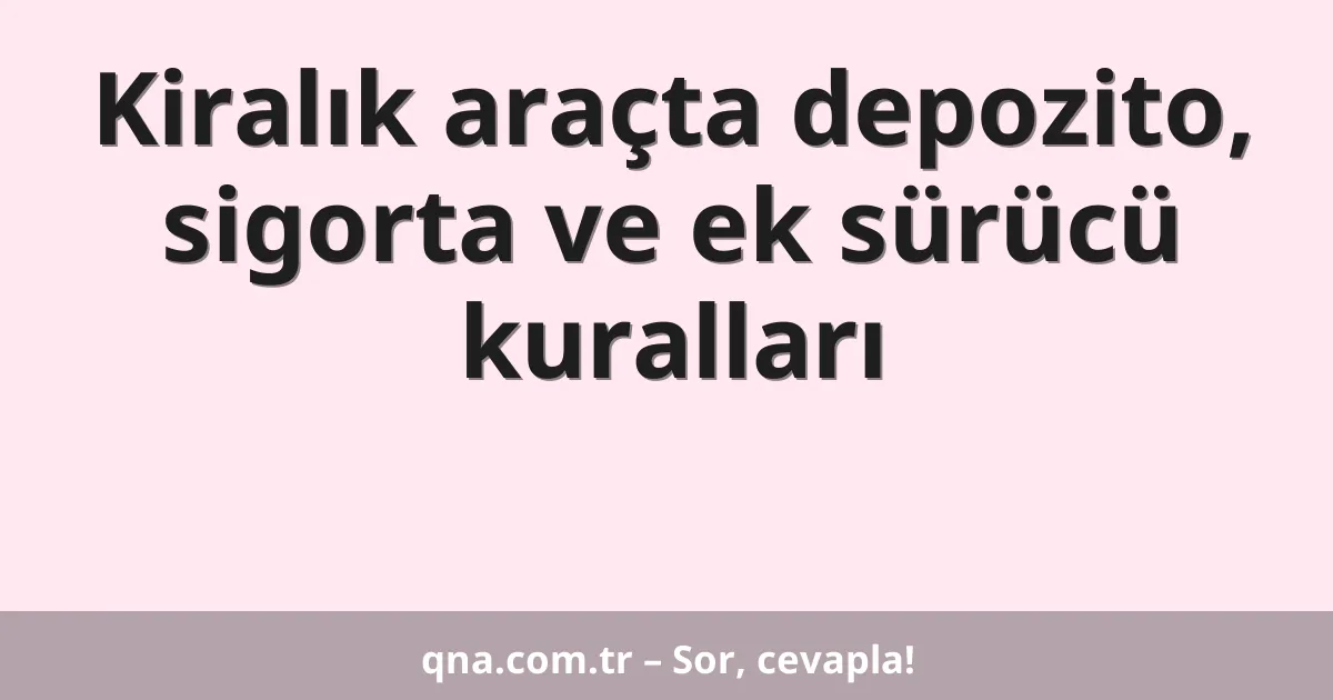 Kiralık araçta depozito, sigorta ve ek sürücü kuralları