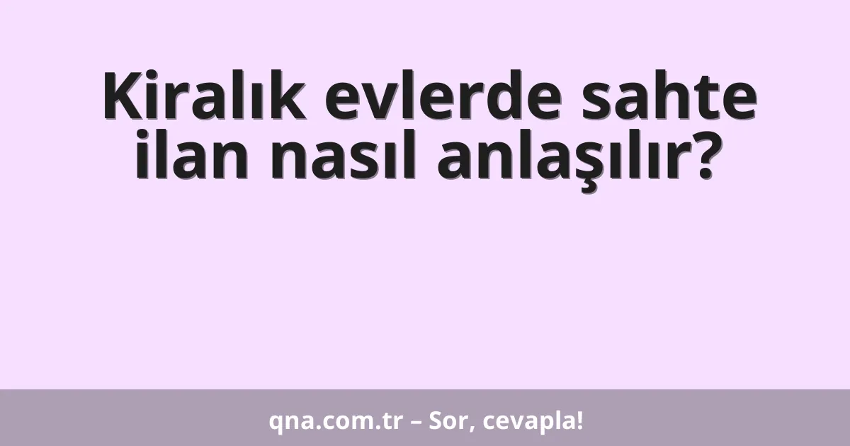 Kiralık evlerde sahte ilan nasıl anlaşılır?