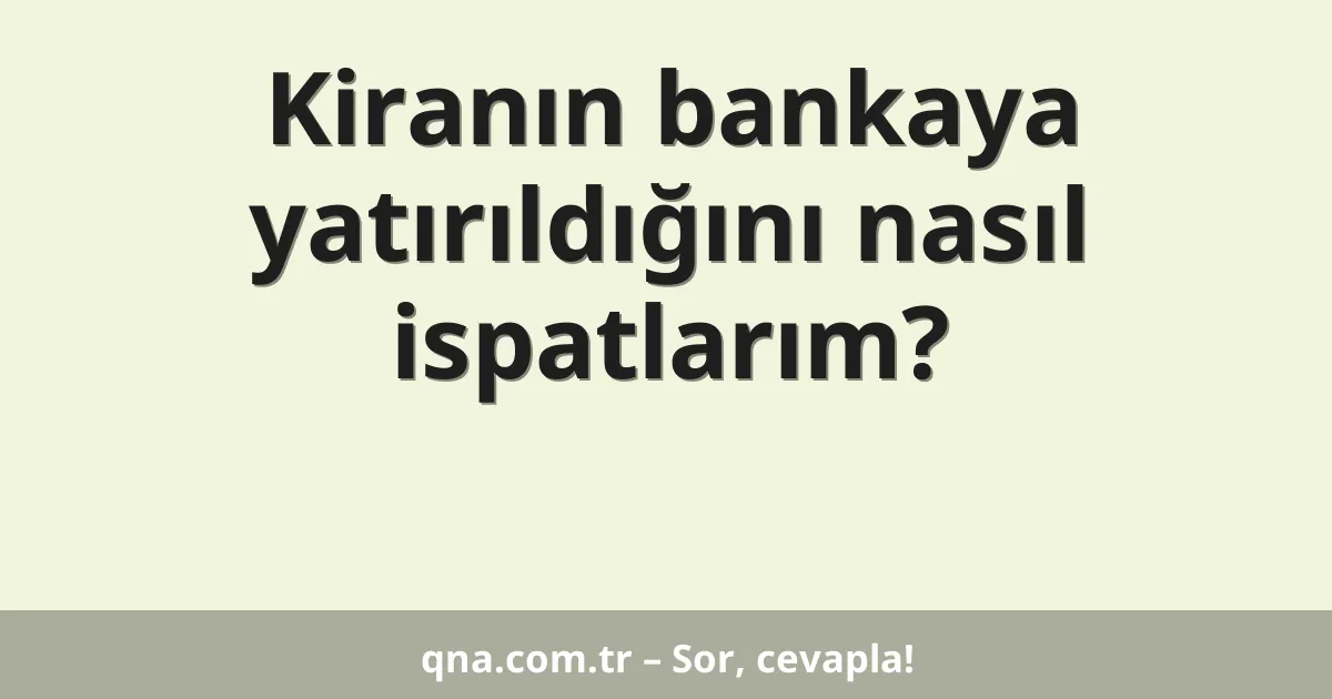 Kiranın bankaya yatırıldığını nasıl ispatlarım?