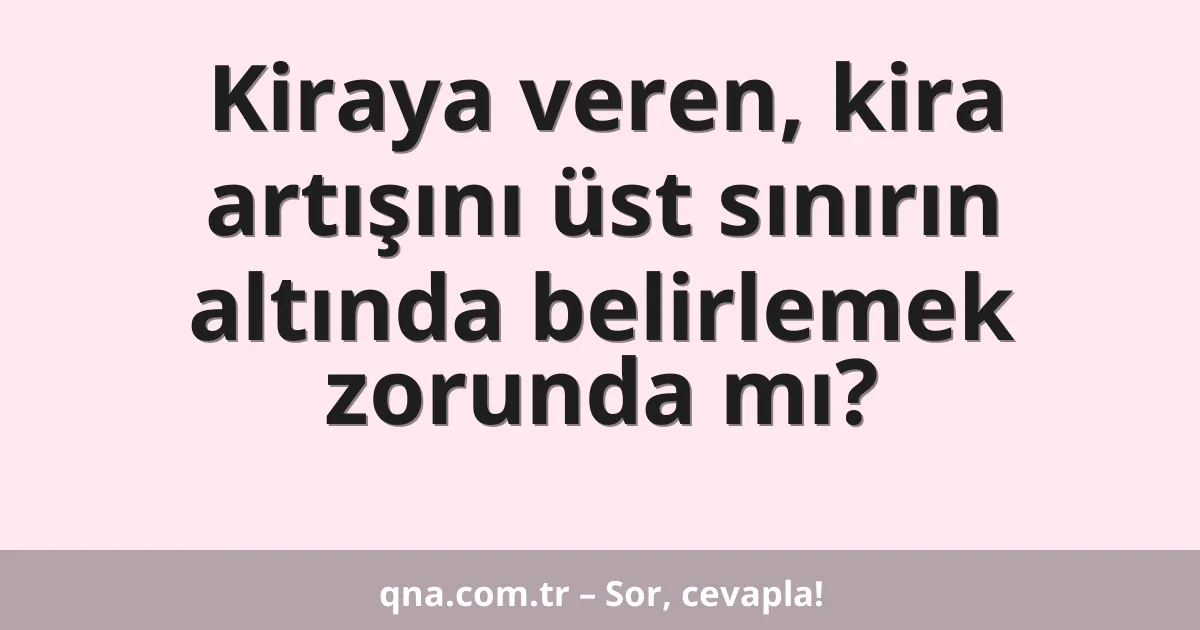 Kiraya veren, kira artışını üst sınırın altında belirlemek zorunda mı?