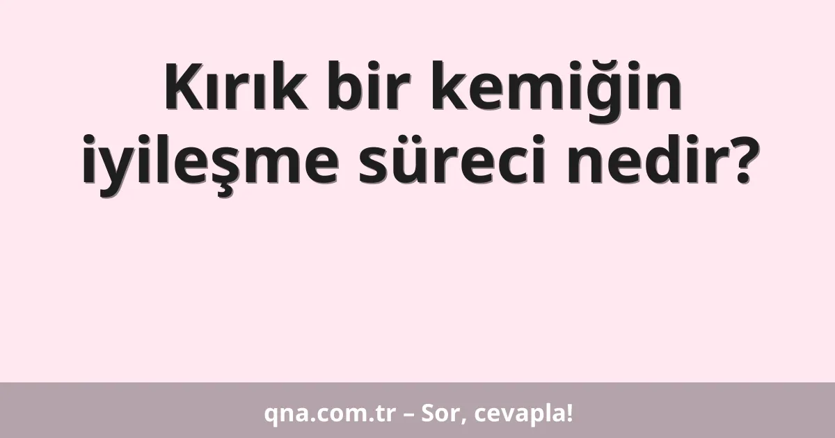 Kırık bir kemiğin iyileşme süreci nedir?