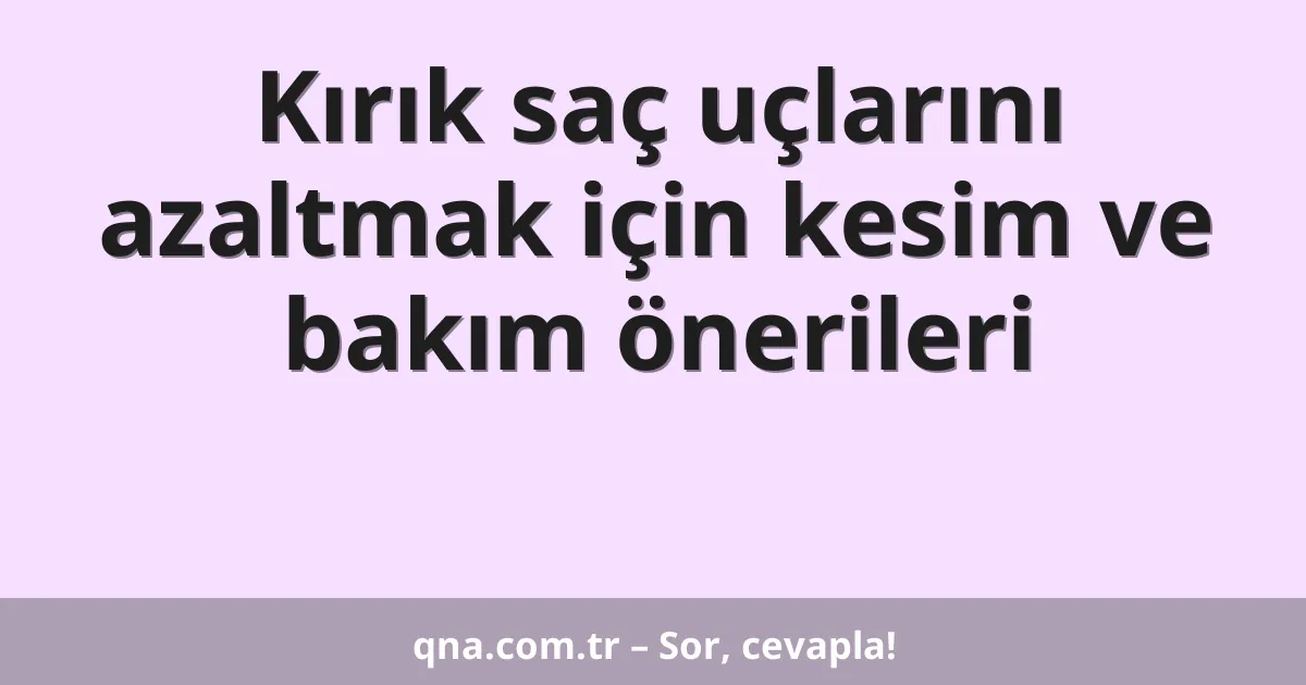 Kırık saç uçlarını azaltmak için kesim ve bakım önerileri