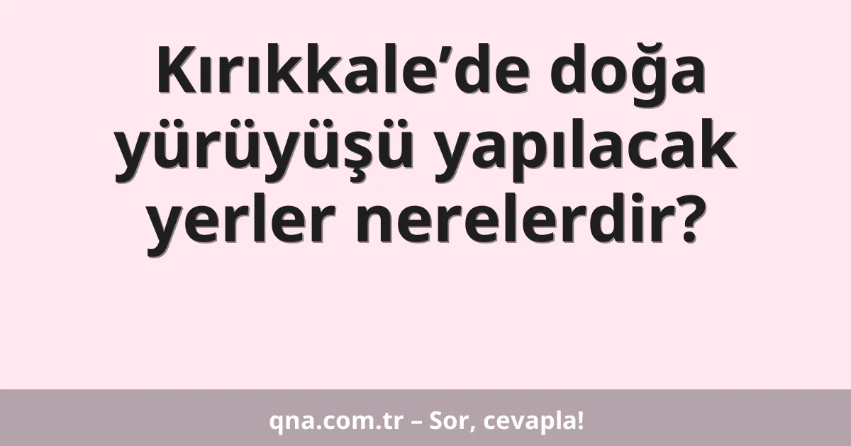 Kırıkkale’de doğa yürüyüşü yapılacak yerler nerelerdir?