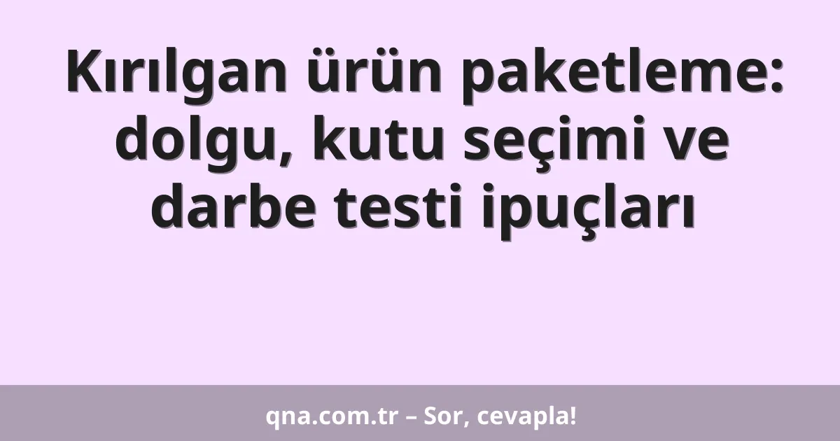 Kırılgan ürün paketleme: dolgu, kutu seçimi ve darbe testi ipuçları