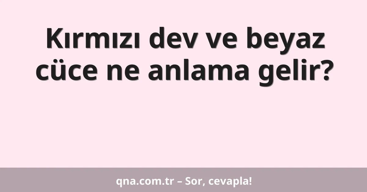 Kırmızı dev ve beyaz cüce ne anlama gelir?