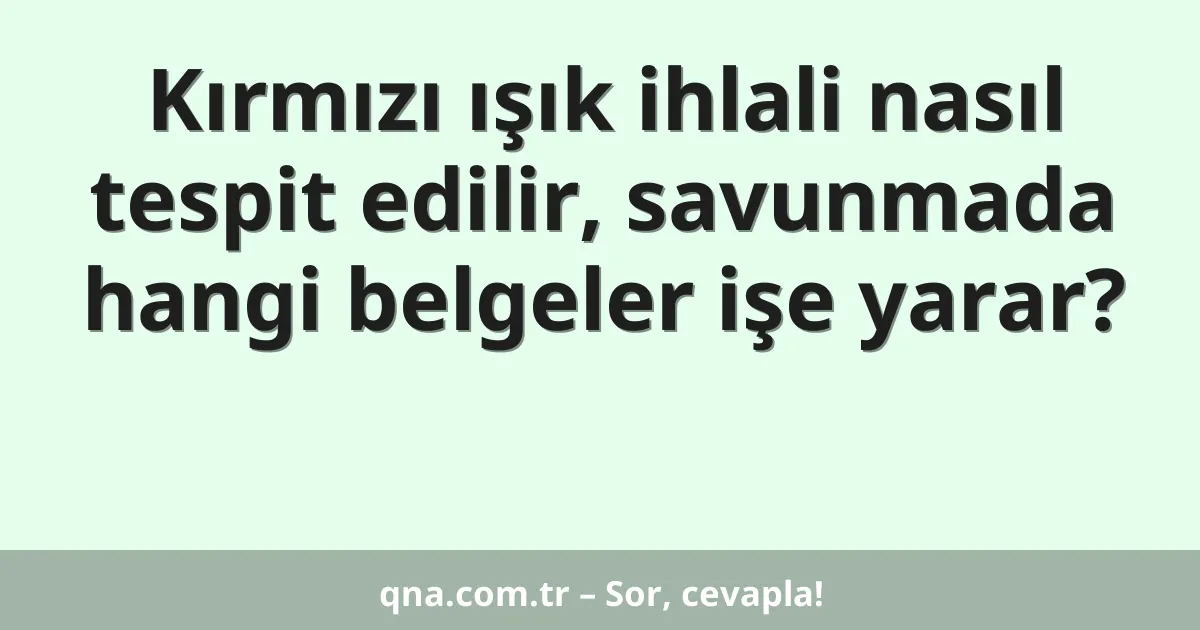 Kırmızı ışık ihlali nasıl tespit edilir, savunmada hangi belgeler işe yarar?