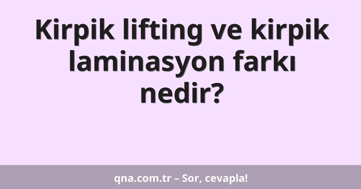 Kirpik lifting ve kirpik laminasyon farkı nedir?