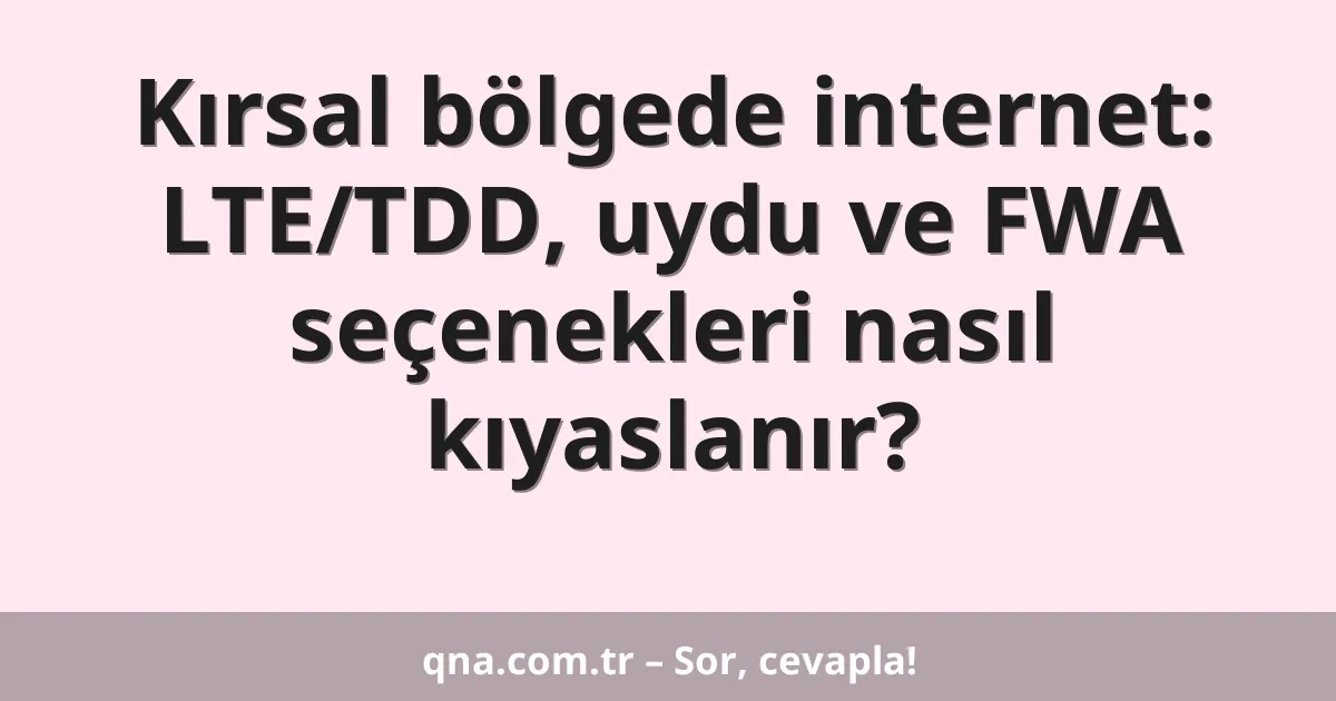 Kırsal bölgede internet: LTE/TDD, uydu ve FWA seçenekleri nasıl kıyaslanır?