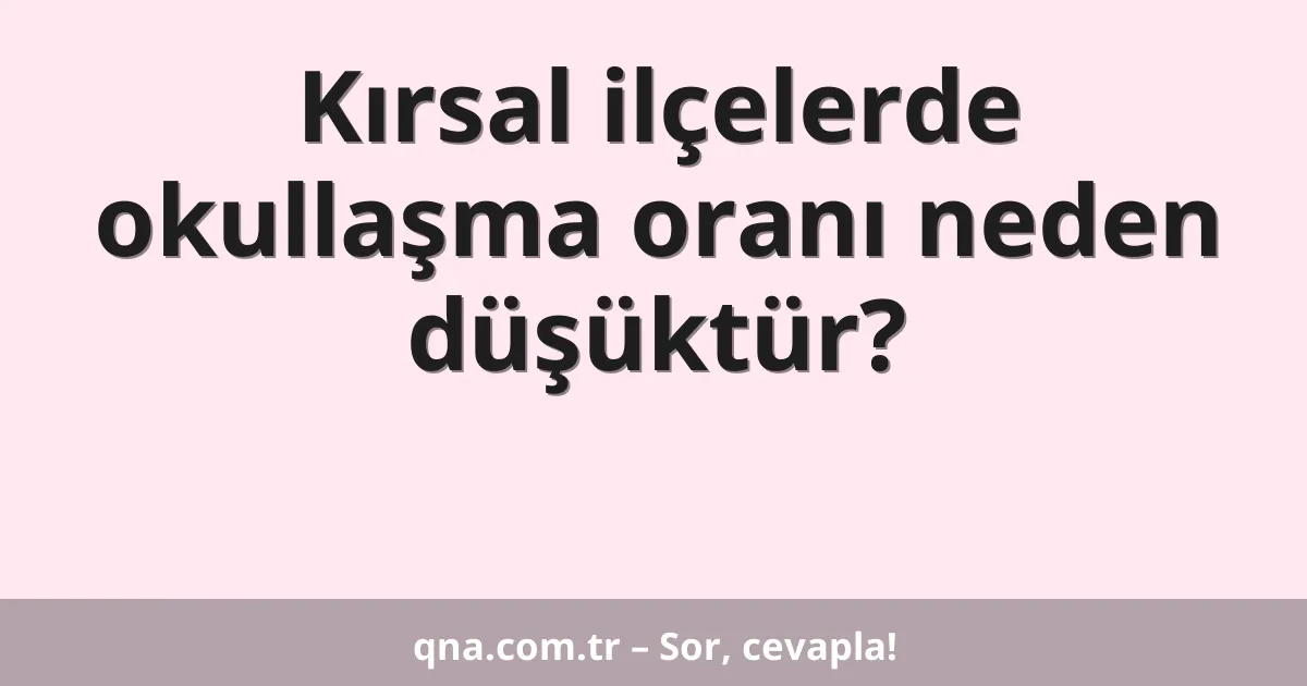 Kırsal ilçelerde okullaşma oranı neden düşüktür?