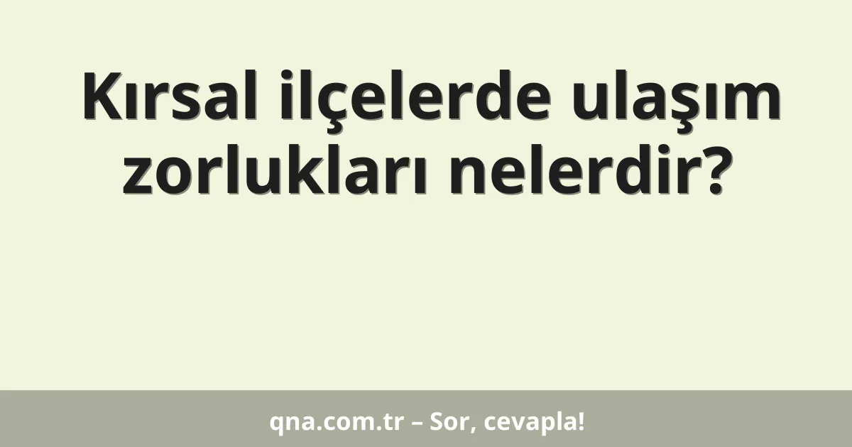 Kırsal ilçelerde ulaşım zorlukları nelerdir?
