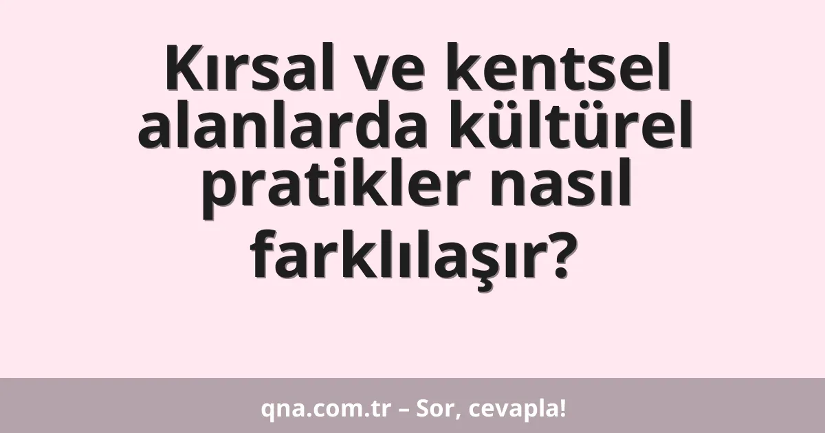 Kırsal ve kentsel alanlarda kültürel pratikler nasıl farklılaşır?