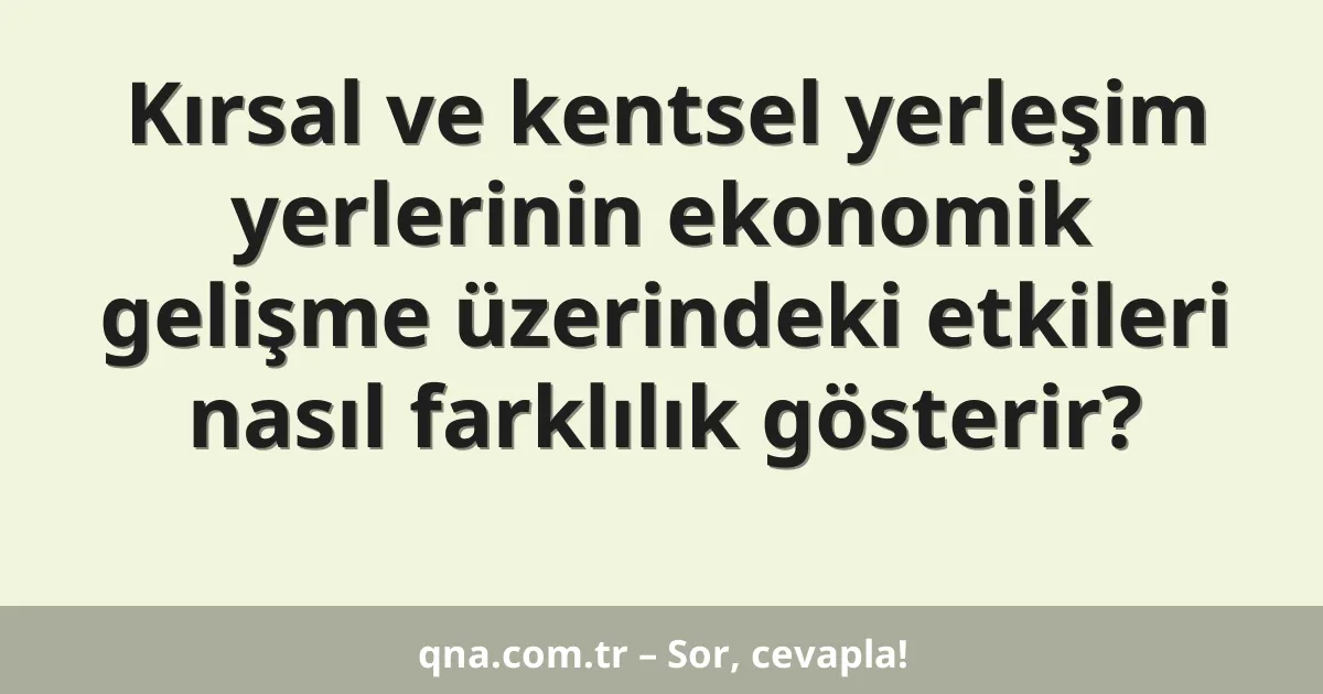 Kırsal ve kentsel yerleşim yerlerinin ekonomik gelişme üzerindeki etkileri nasıl farklılık gösterir?