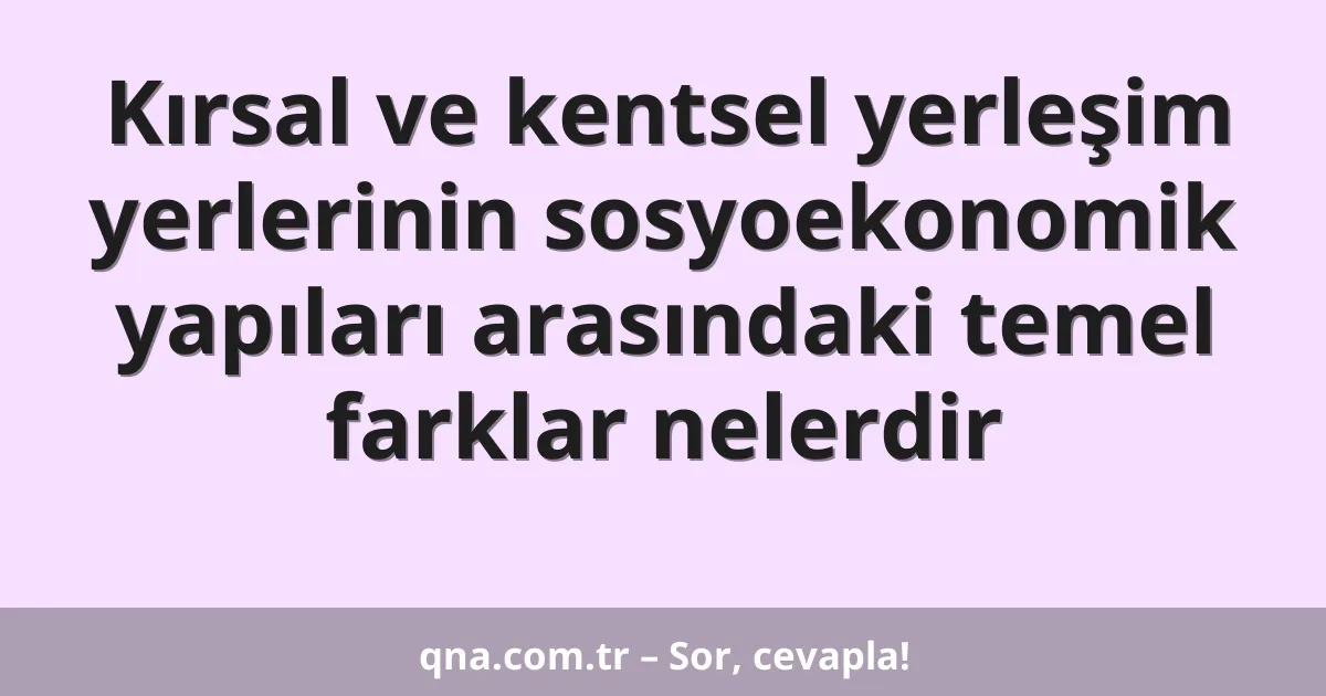 Kırsal ve kentsel yerleşim yerlerinin sosyoekonomik yapıları arasındaki temel farklar nelerdir
