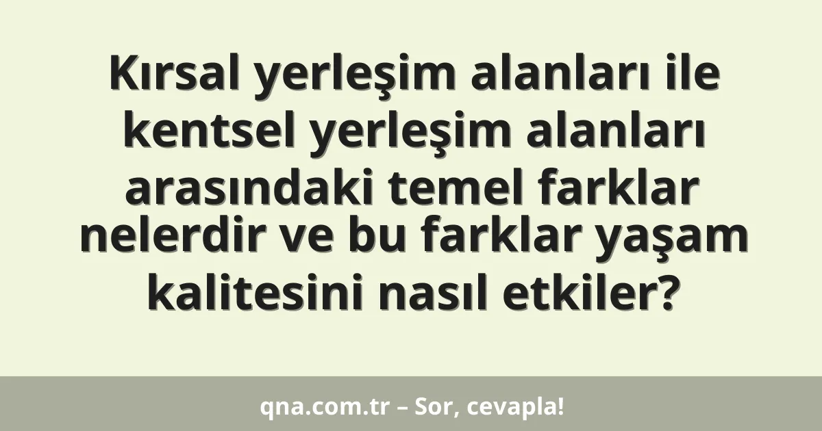 Kırsal yerleşim alanları ile kentsel yerleşim alanları arasındaki temel farklar nelerdir ve bu farklar yaşam kalitesini nasıl etkiler?
