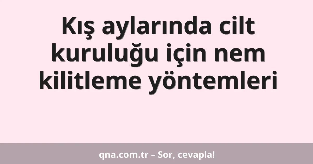 Kış aylarında cilt kuruluğu için nem kilitleme yöntemleri