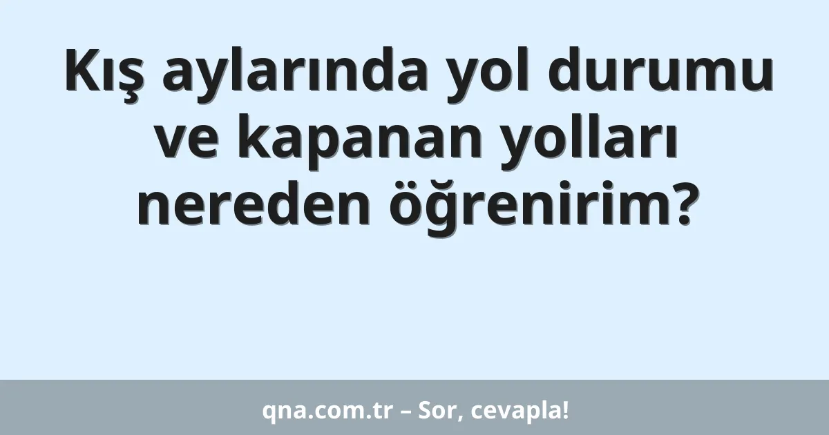 Kış aylarında yol durumu ve kapanan yolları nereden öğrenirim?