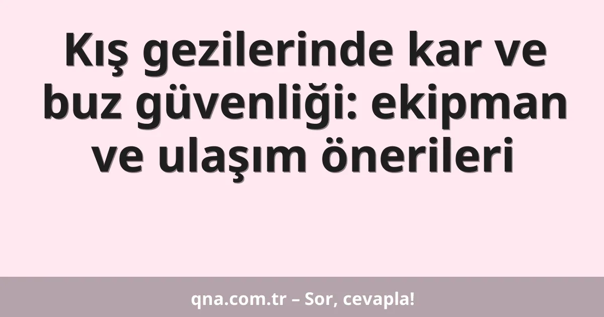 Kış gezilerinde kar ve buz güvenliği: ekipman ve ulaşım önerileri