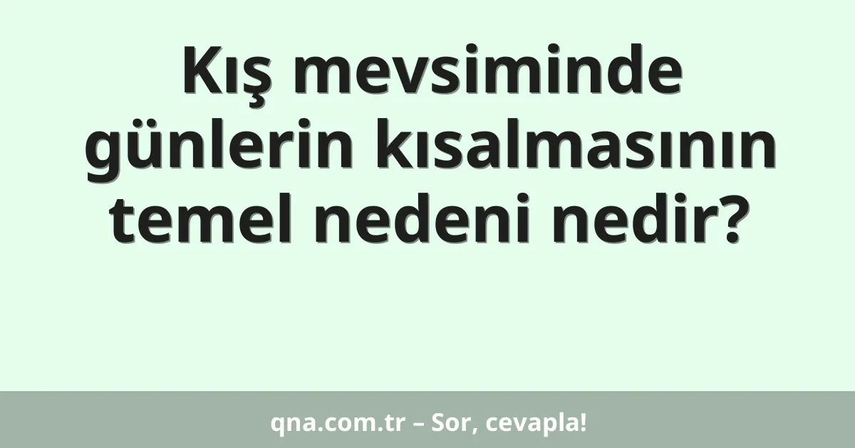 Kış mevsiminde günlerin kısalmasının temel nedeni nedir?