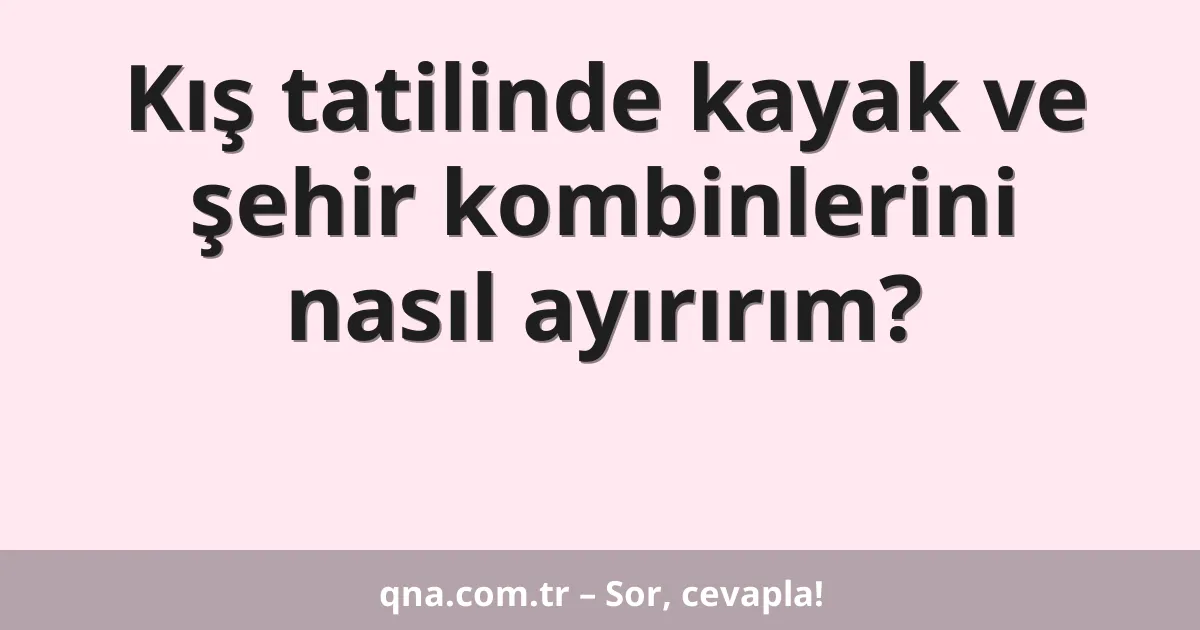 Kış tatilinde kayak ve şehir kombinlerini nasıl ayırırım?