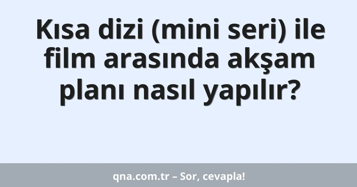 Kısa dizi (mini seri) ile film arasında akşam planı nasıl yapılır?