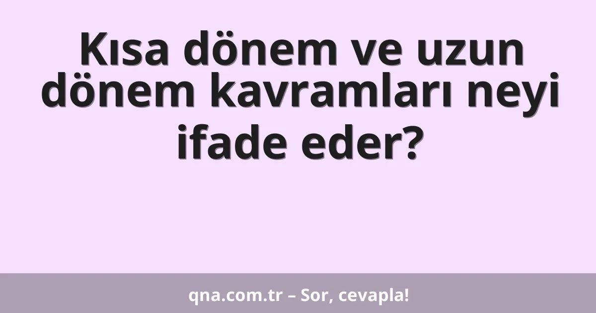 Kısa dönem ve uzun dönem kavramları neyi ifade eder?