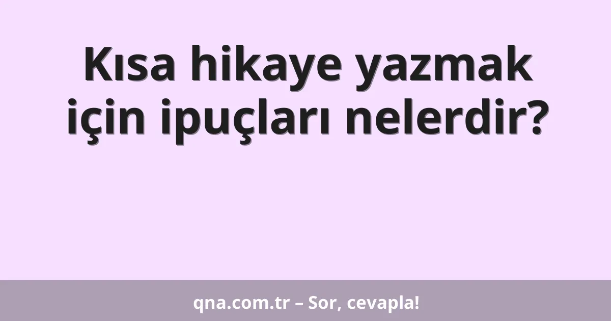 Kısa hikaye yazmak için ipuçları nelerdir?