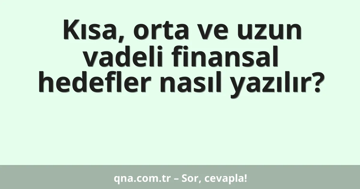 Kısa, orta ve uzun vadeli finansal hedefler nasıl yazılır?