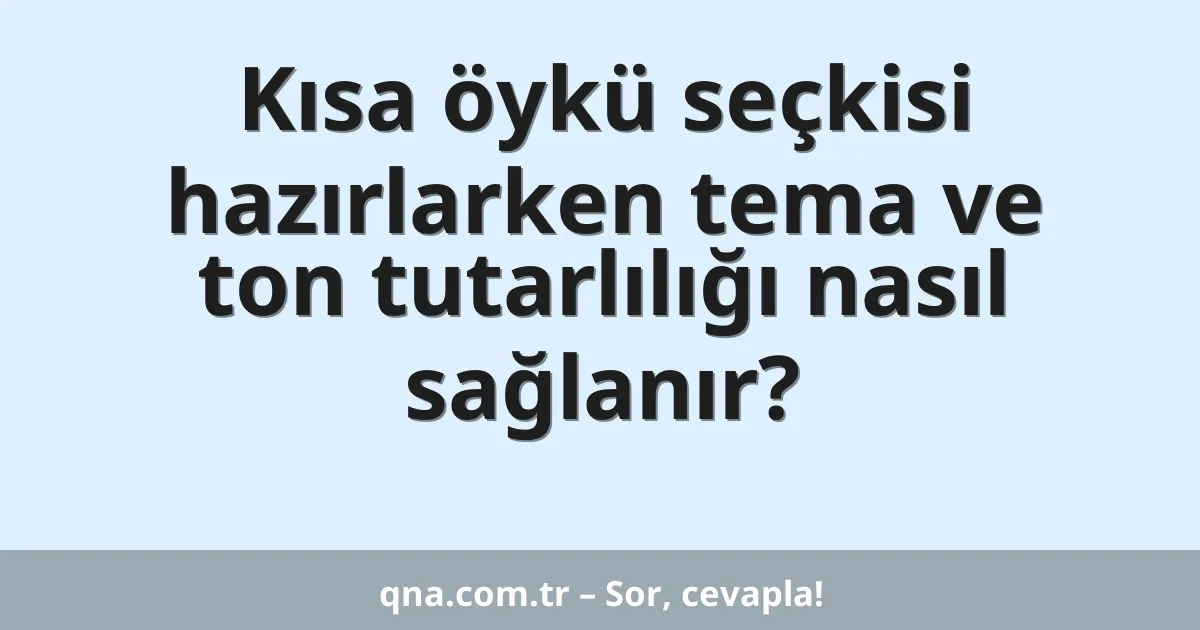 Kısa öykü seçkisi hazırlarken tema ve ton tutarlılığı nasıl sağlanır?
