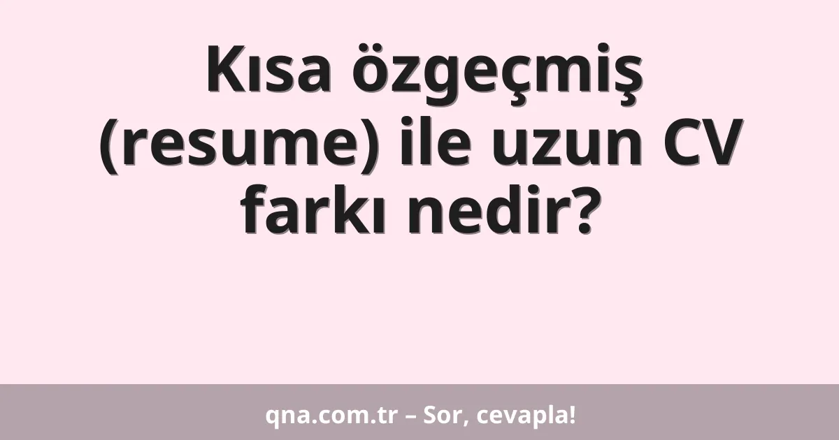 Kısa özgeçmiş (resume) ile uzun CV farkı nedir?