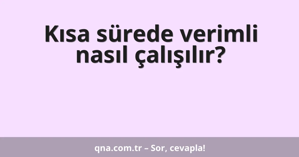 Kısa sürede verimli nasıl çalışılır?