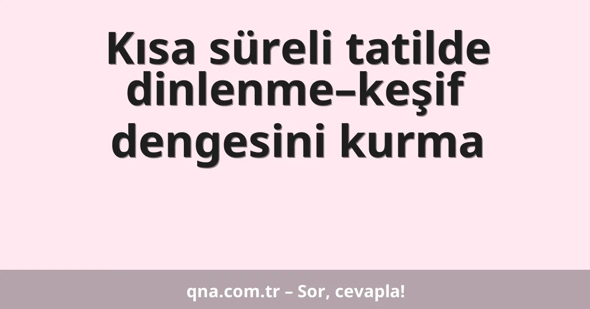 Kısa süreli tatilde dinlenme–keşif dengesini kurma
