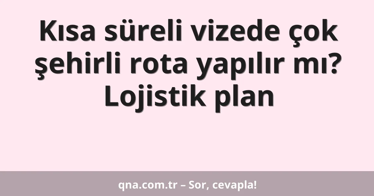 Kısa süreli vizede çok şehirli rota yapılır mı? Lojistik plan