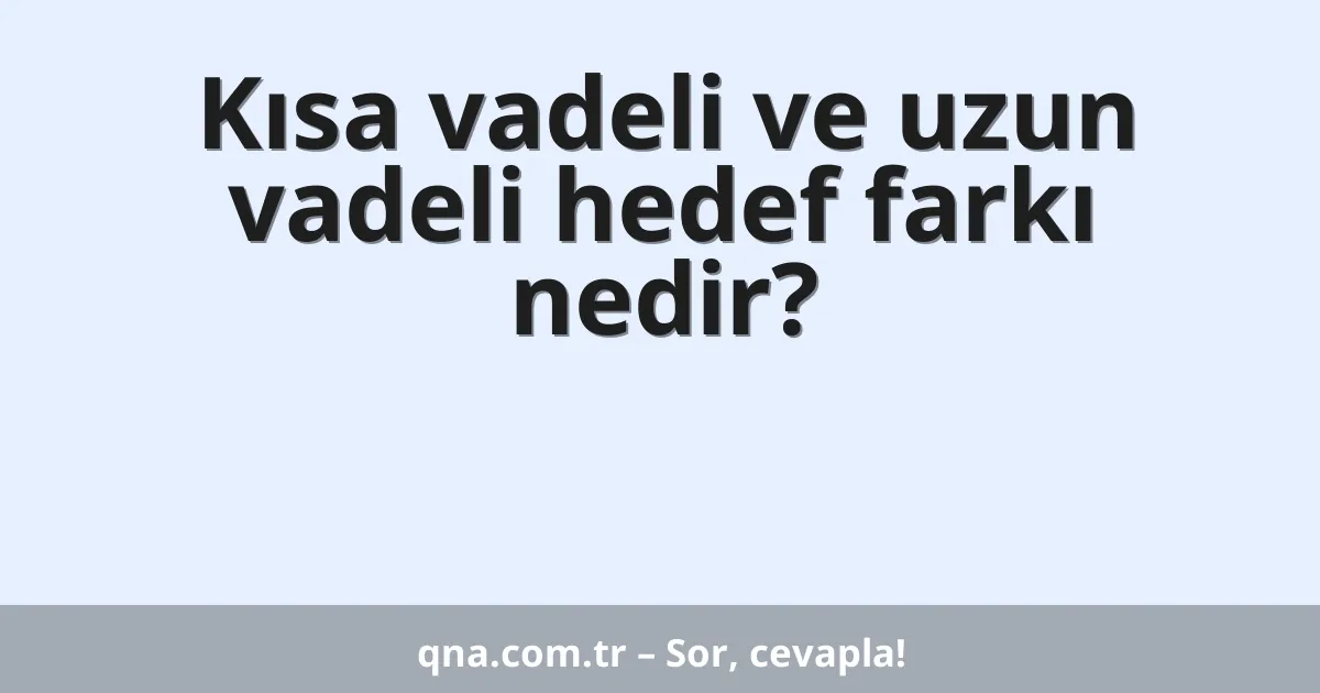 Kısa vadeli ve uzun vadeli hedef farkı nedir?
