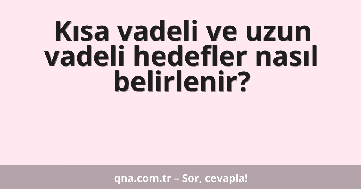 Kısa vadeli ve uzun vadeli hedefler nasıl belirlenir?