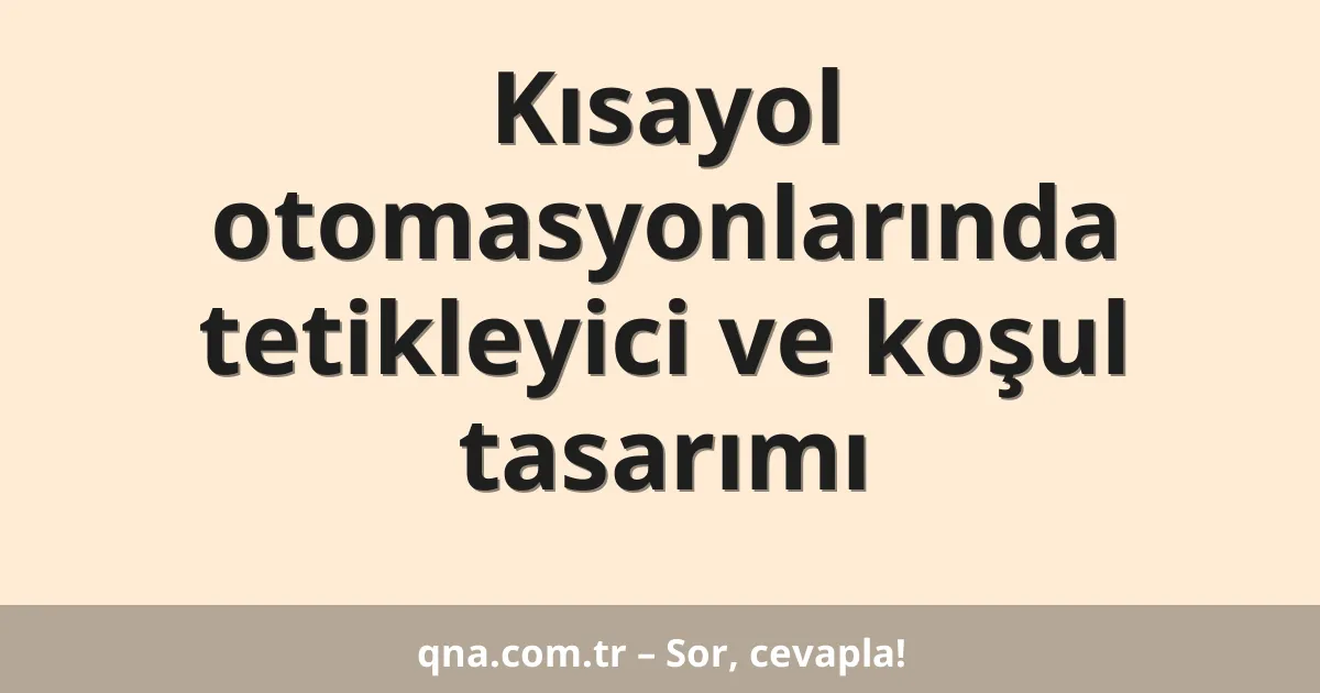 Kısayol otomasyonlarında tetikleyici ve koşul tasarımı